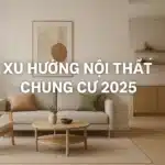 Xu Hướng Nội Thất Chung Cư 2025: Hiện Đại, Cá Tính Và Bền Vững